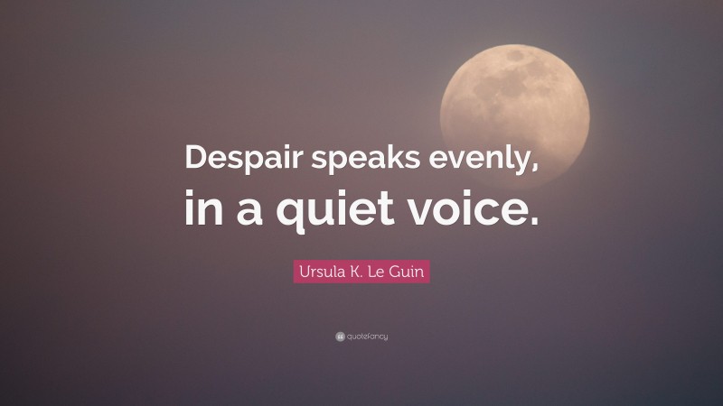 Ursula K. Le Guin Quote: “Despair speaks evenly, in a quiet voice.”