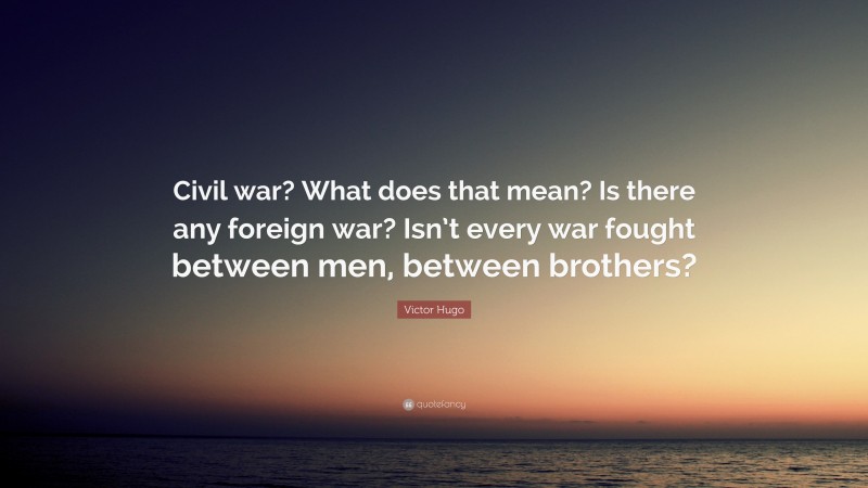 Victor Hugo Quote: “Civil war? What does that mean? Is there any foreign war? Isn’t every war fought between men, between brothers?”