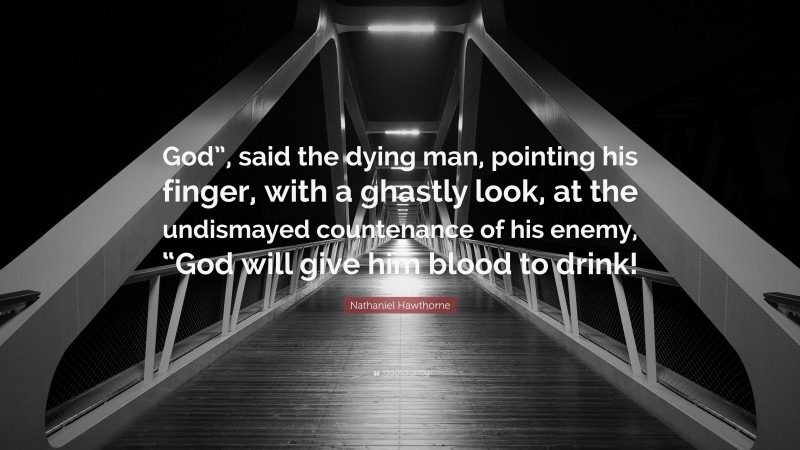 Nathaniel Hawthorne Quote: “God”, said the dying man, pointing his finger, with a ghastly look, at the undismayed countenance of his enemy, “God will give him blood to drink!”
