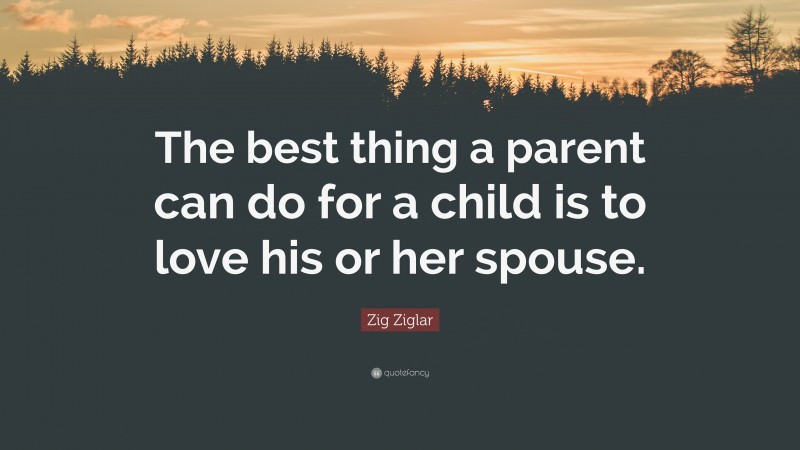 Zig Ziglar Quote: “The best thing a parent can do for a child is to love his or her spouse.”