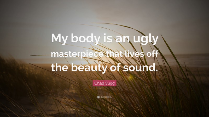 Chad Sugg Quote: “My body is an ugly masterpiece that lives off the beauty of sound.”