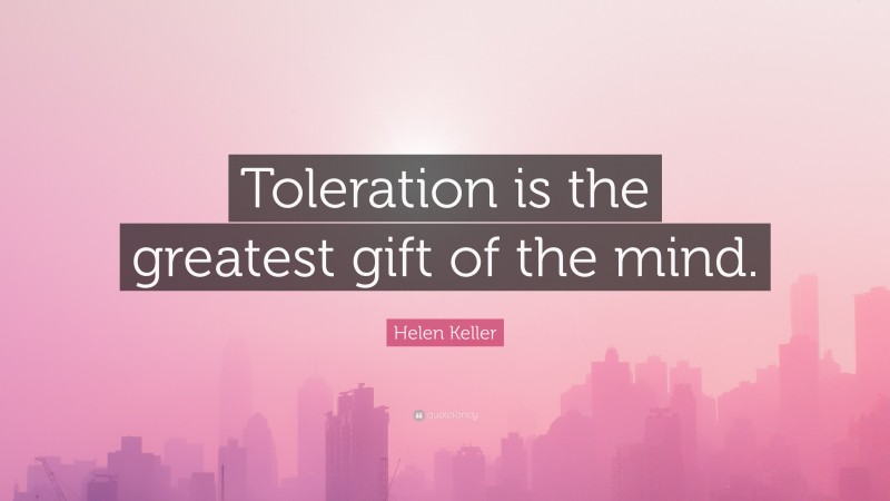 Helen Keller Quote: “Toleration is the greatest gift of the mind.”