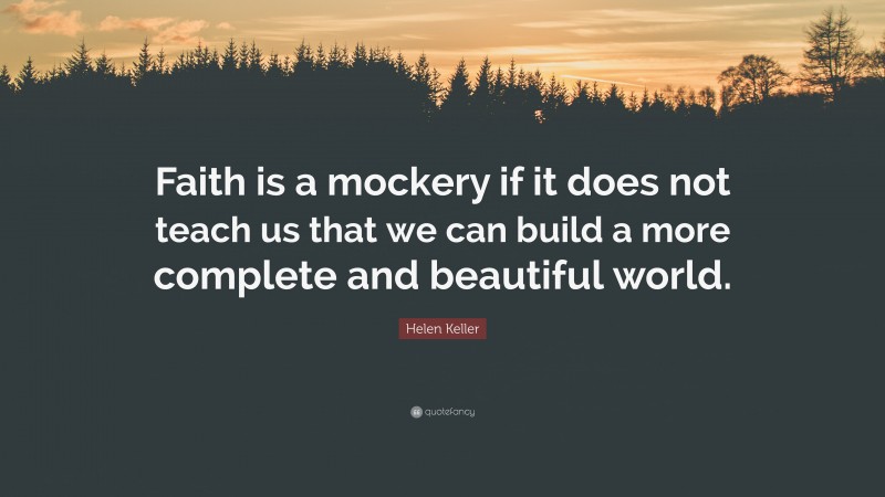 Helen Keller Quote: “Faith is a mockery if it does not teach us that we can build a more complete and beautiful world.”