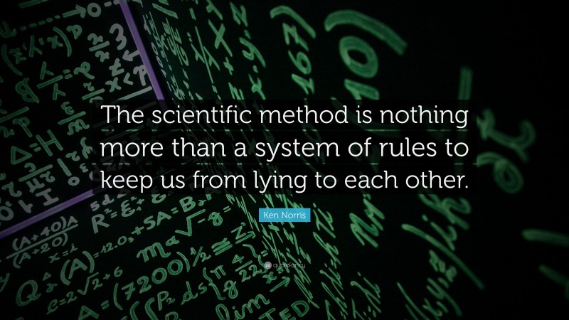 Ken Norris Quote: “The scientific method is nothing more than a system of rules to keep us from lying to each other.”