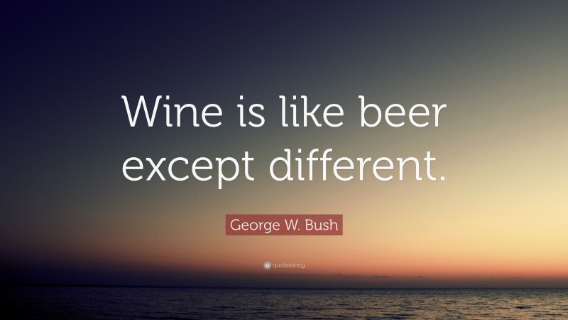 George W. Bush Quote: “Wine is like beer except different.”