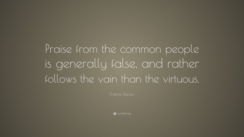 Francis Bacon Quote: “Praise from the common people is generally false, and rather follows the vain than the virtuous.”