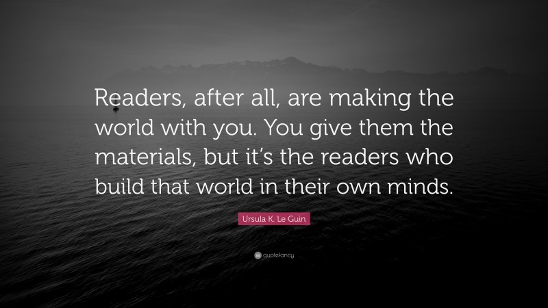 Ursula K. Le Guin Quote: “Readers, after all, are making the world with you. You give them the materials, but it’s the readers who build that world in their own minds.”