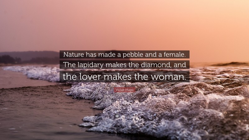 Victor Hugo Quote: “Nature has made a pebble and a female. The lapidary makes the diamond, and the lover makes the woman.”