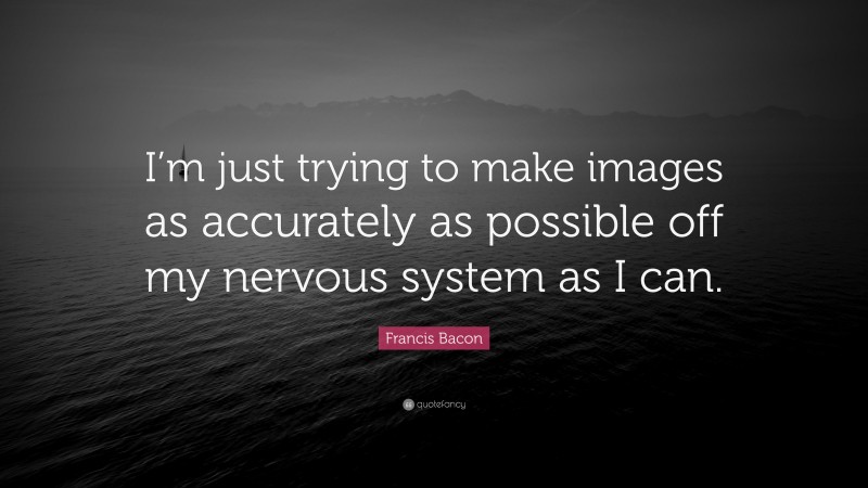 Francis Bacon Quote: “I’m just trying to make images as accurately as possible off my nervous system as I can.”