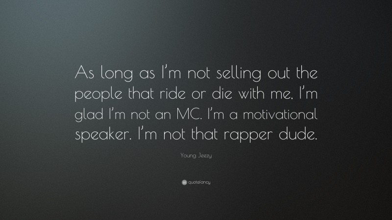 Young Jeezy Quote: “As long as I’m not selling out the people that ride or die with me, I’m glad I’m not an MC. I’m a motivational speaker. I’m not that rapper dude.”