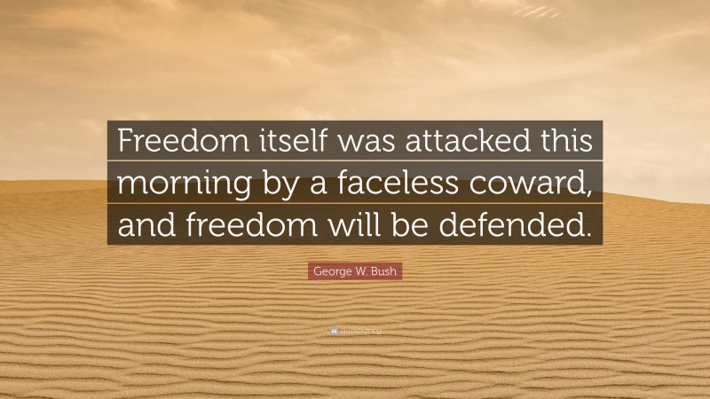 George W. Bush Quote: “Freedom itself was attacked this morning by a faceless coward, and freedom will be defended.”