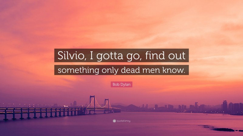 Bob Dylan Quote: “Silvio, I gotta go, find out something only dead men know.”