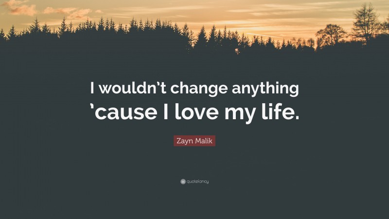 Zayn Malik Quote: “I wouldn’t change anything ’cause I love my life.”