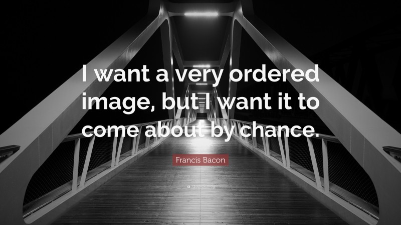 Francis Bacon Quote: “I want a very ordered image, but I want it to come about by chance.”