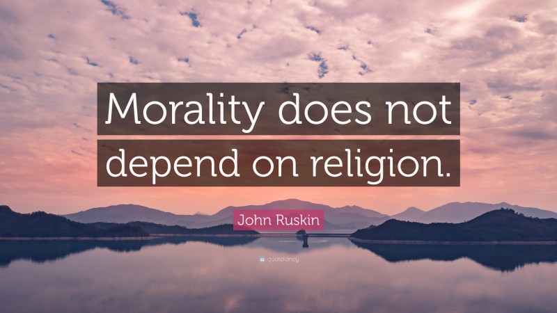 John Ruskin Quote: “Morality does not depend on religion.”