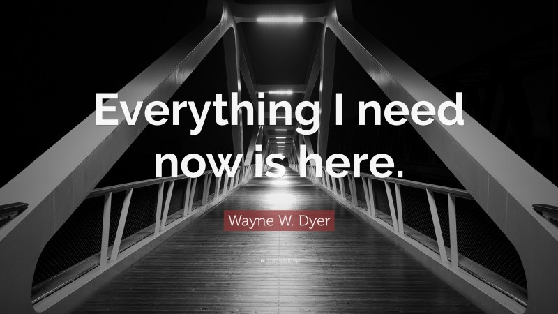 Wayne W. Dyer Quote: “Everything I need now is here.”