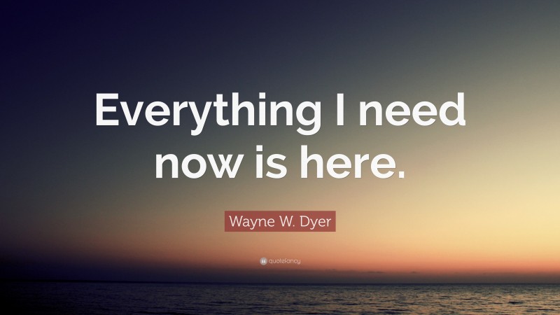 Wayne W. Dyer Quote: “Everything I need now is here.”