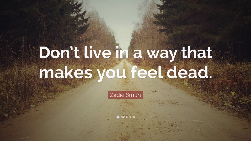 Zadie Smith Quote: “Don’t live in a way that makes you feel dead.”