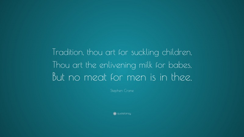 Stephen Crane Quote: “Tradition, thou art for suckling children, Thou art the enlivening milk for babes, But no meat for men is in thee.”