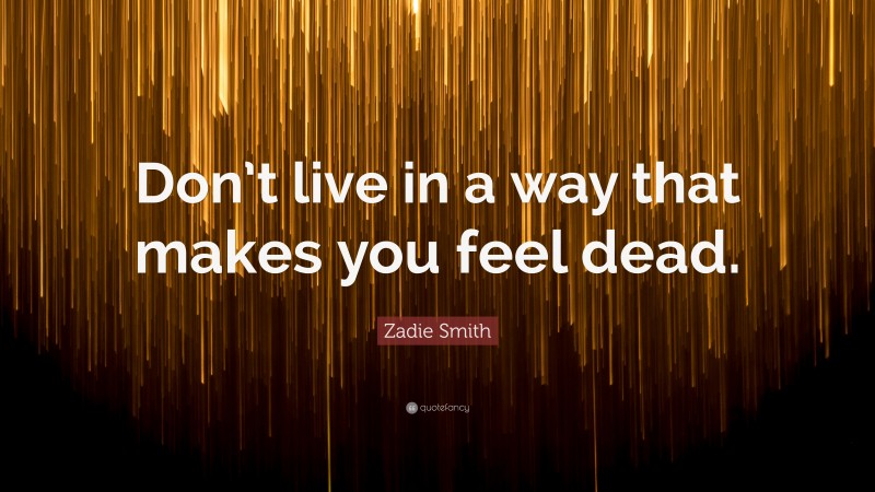 Zadie Smith Quote: “Don’t live in a way that makes you feel dead.”