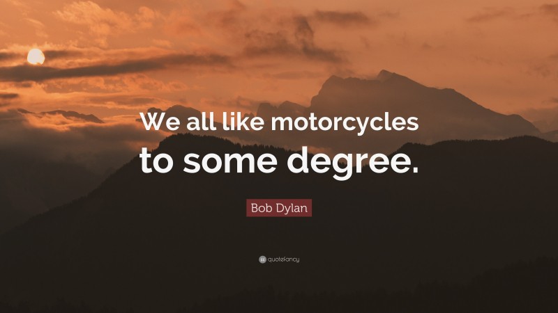 Bob Dylan Quote: “We all like motorcycles to some degree.”
