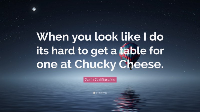Zach Galifianakis Quote: “When you look like I do its hard to get a table for one at Chucky Cheese.”