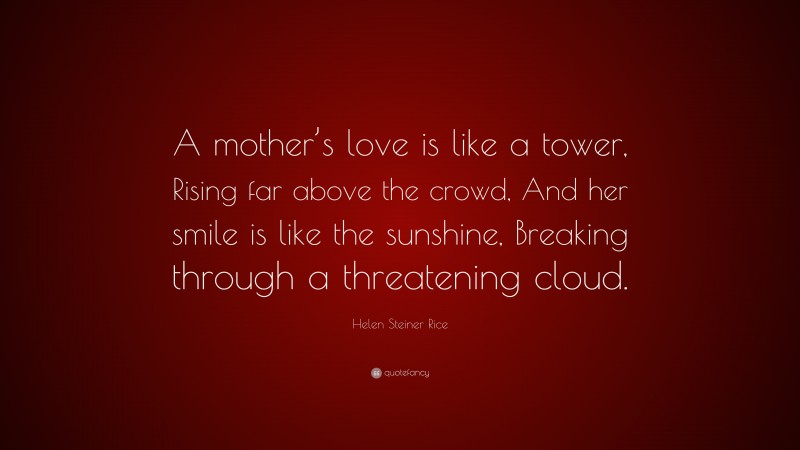 Helen Steiner Rice Quote: “A mother’s love is like a tower, Rising far above the crowd, And her smile is like the sunshine, Breaking through a threatening cloud.”