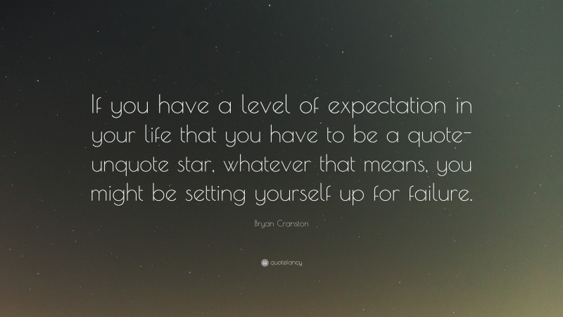 Bryan Cranston Quote: “If you have a level of expectation in your life that you have to be a quote-unquote star, whatever that means, you might be setting yourself up for failure.”