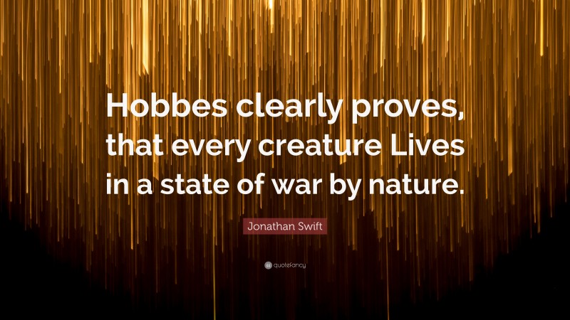 Jonathan Swift Quote: “Hobbes clearly proves, that every creature Lives in a state of war by nature.”