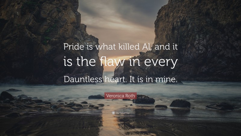 Veronica Roth Quote: “Pride is what killed Al, and it is the flaw in every Dauntless heart. It is in mine.”