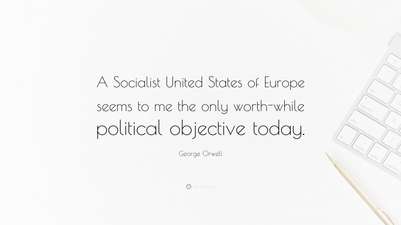 George Orwell Quote: “A Socialist United States of Europe seems to me the only worth-while political objective today.”