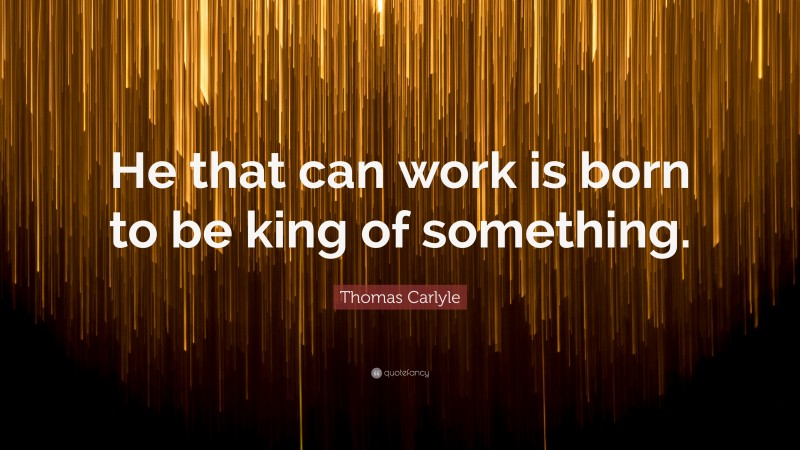 Thomas Carlyle Quote: “He that can work is born to be king of something.”