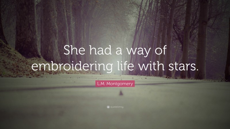 L.M. Montgomery Quote: “She had a way of embroidering life with stars.”