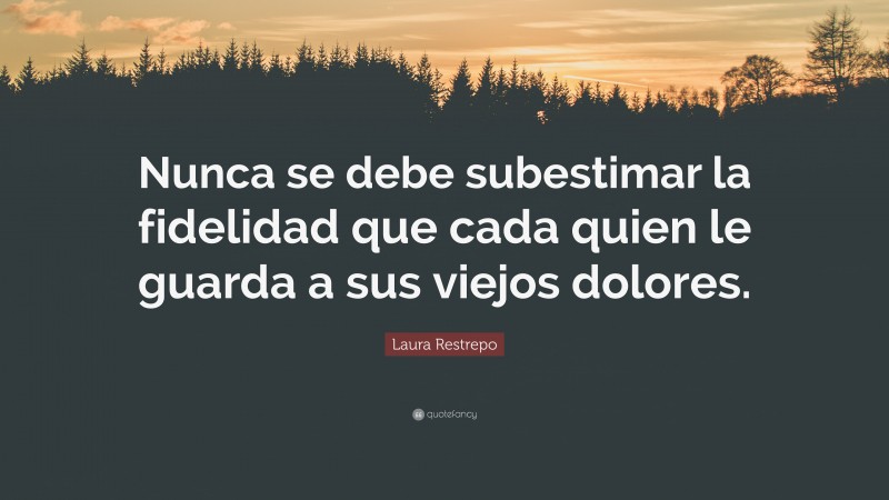Laura Restrepo Quote: “Nunca se debe subestimar la fidelidad que cada quien le guarda a sus viejos dolores.”