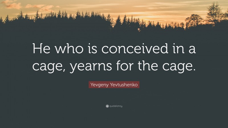 Yevgeny Yevtushenko Quote: “He who is conceived in a cage, yearns for the cage.”