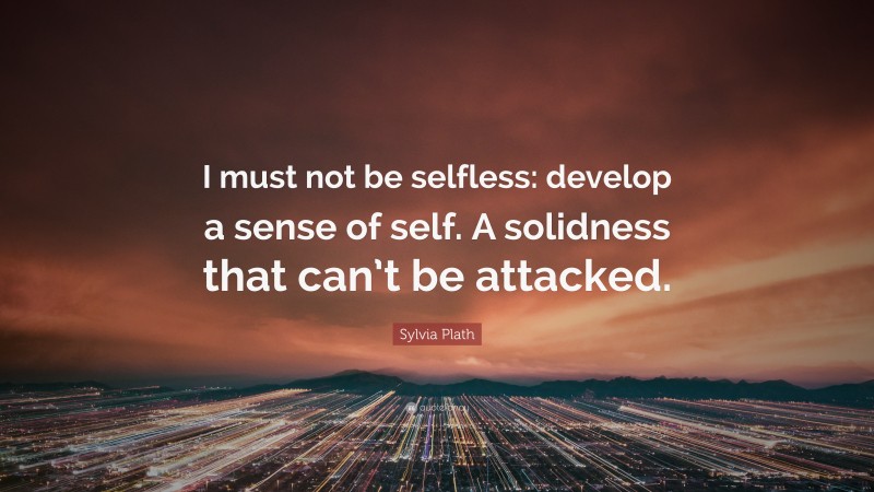 Sylvia Plath Quote: “I must not be selfless: develop a sense of self. A solidness that can’t be attacked.”