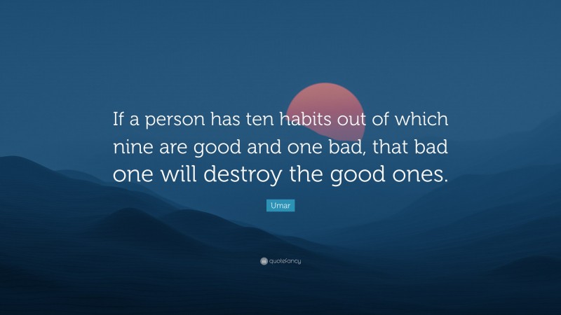 Umar Quote: “If a person has ten habits out of which nine are good and one bad, that bad one will destroy the good ones.”