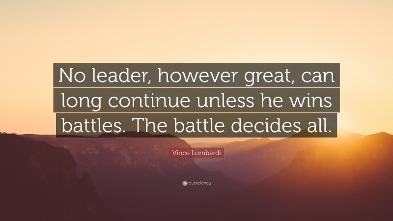 Vince Lombardi Quote: “No leader, however great, can long continue unless he wins battles. The battle decides all.”