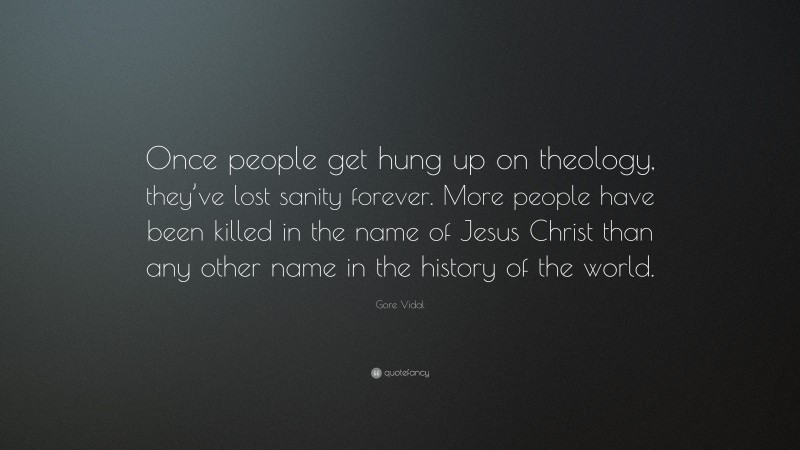 Gore Vidal Quote: “Once people get hung up on theology, they’ve lost sanity forever. More people have been killed in the name of Jesus Christ than any other name in the history of the world.”