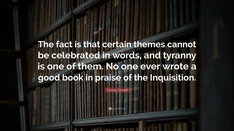 George Orwell Quote: “The fact is that certain themes cannot be celebrated in words, and tyranny is one of them. No one ever wrote a good book in praise of the Inquisition.”