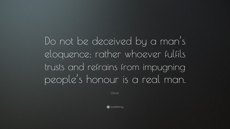 Umar Quote: “Do not be deceived by a man’s eloquence; rather whoever fulfils trusts and refrains from impugning people’s honour is a real man.”