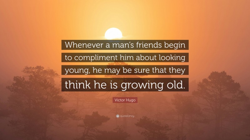 Victor Hugo Quote: “Whenever a man’s friends begin to compliment him about looking young, he may be sure that they think he is growing old.”