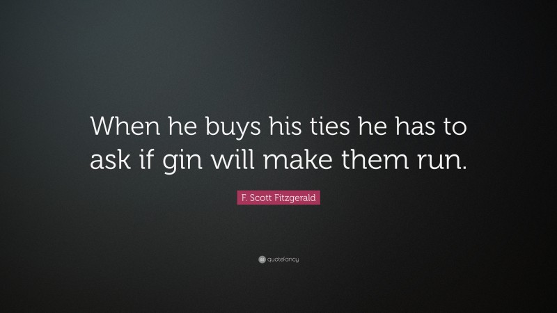 F. Scott Fitzgerald Quote: “When he buys his ties he has to ask if gin will make them run.”