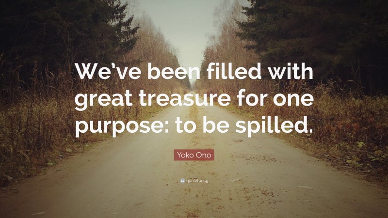 Yoko Ono Quote: “We’ve been filled with great treasure for one purpose: to be spilled.”