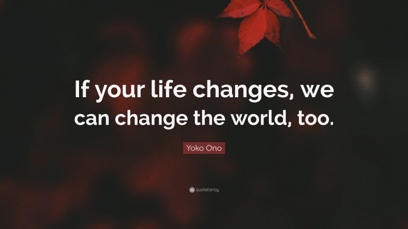 Yoko Ono Quote: “If your life changes, we can change the world, too.”