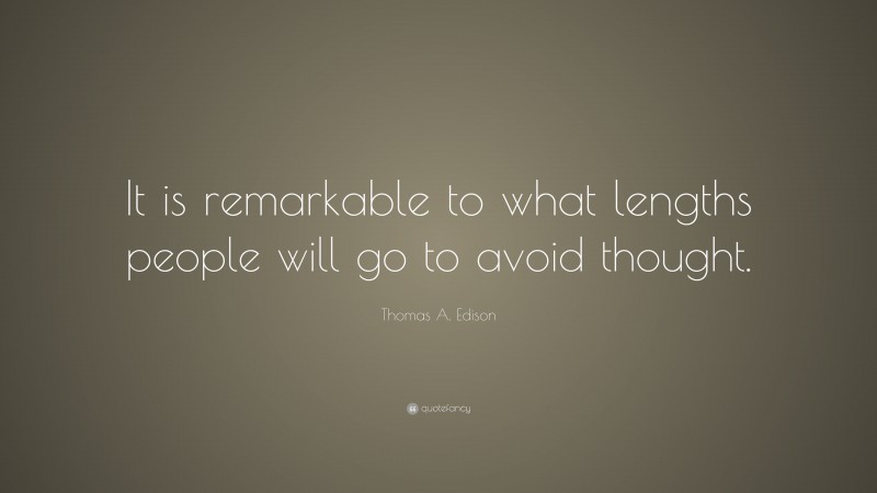 Thomas A. Edison Quote: “It is remarkable to what lengths people will go to avoid thought.”
