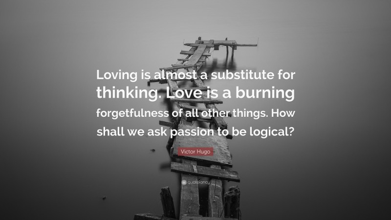 Victor Hugo Quote: “Loving is almost a substitute for thinking. Love is a burning forgetfulness of all other things. How shall we ask passion to be logical?”