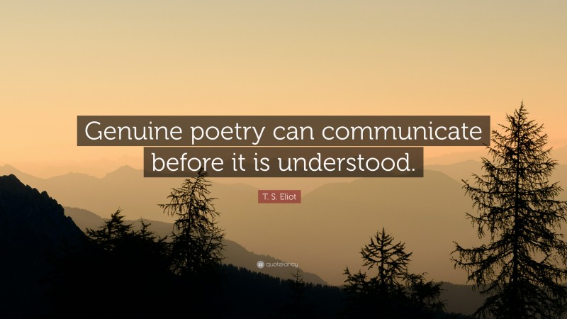 T. S. Eliot Quote: “Genuine poetry can communicate before it is understood.”