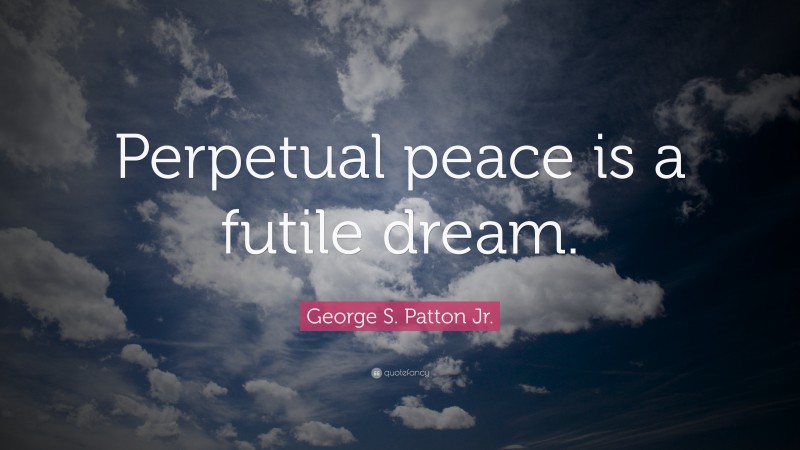George S. Patton Jr. Quote: “Perpetual peace is a futile dream.”