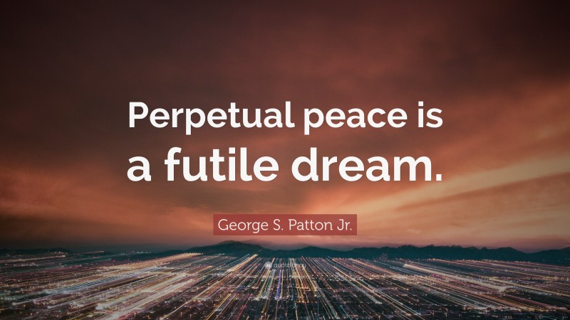 George S. Patton Jr. Quote: “Perpetual peace is a futile dream.”